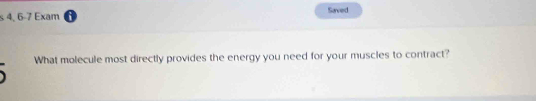 Saved 
s 4, 6-7 Exam 
What molecule most directly provides the energy you need for your muscles to contract?