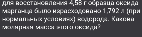 для восстановления 4,58 г образца оксида 
марганца было израсходовано 1,792 л (πри 
нормальньх условиях) водорода. Какова 
Молярная масса этого оксида?