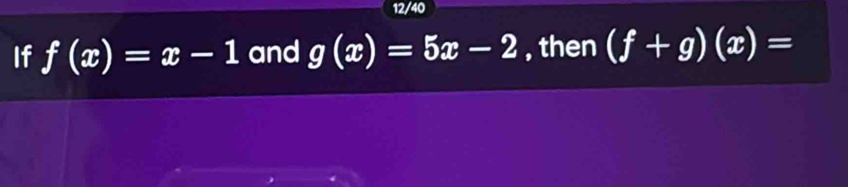 12/40 
If f(x)=x-1 and g(x)=5x-2 , then (f+g)(x)=