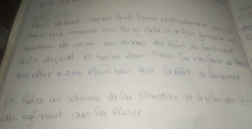 ness 
Paro debout anen Pont O ance venticalommmeat oun don 
halr une marne m=20 g- exloe Q2 nDivr sunaue un 
horeer do no. au denown du Point do Dancement 
Ain desent et tombe dann pleau, So panfacp dofhe 
potroiue a 2n pour ban que DoPaint do lancement 
Peine an schema do Da Situation of De ollan do you 
(o agimant can Pa Pleap