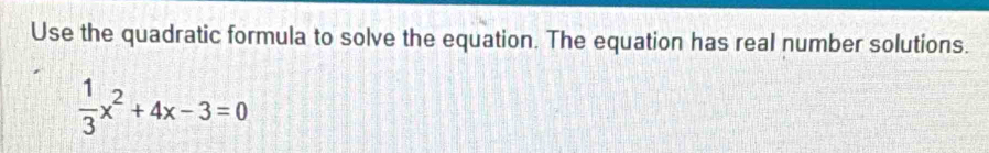 Use the quadratic formula to solve the equation. The equation has real number solutions.
 1/3 x^2+4x-3=0