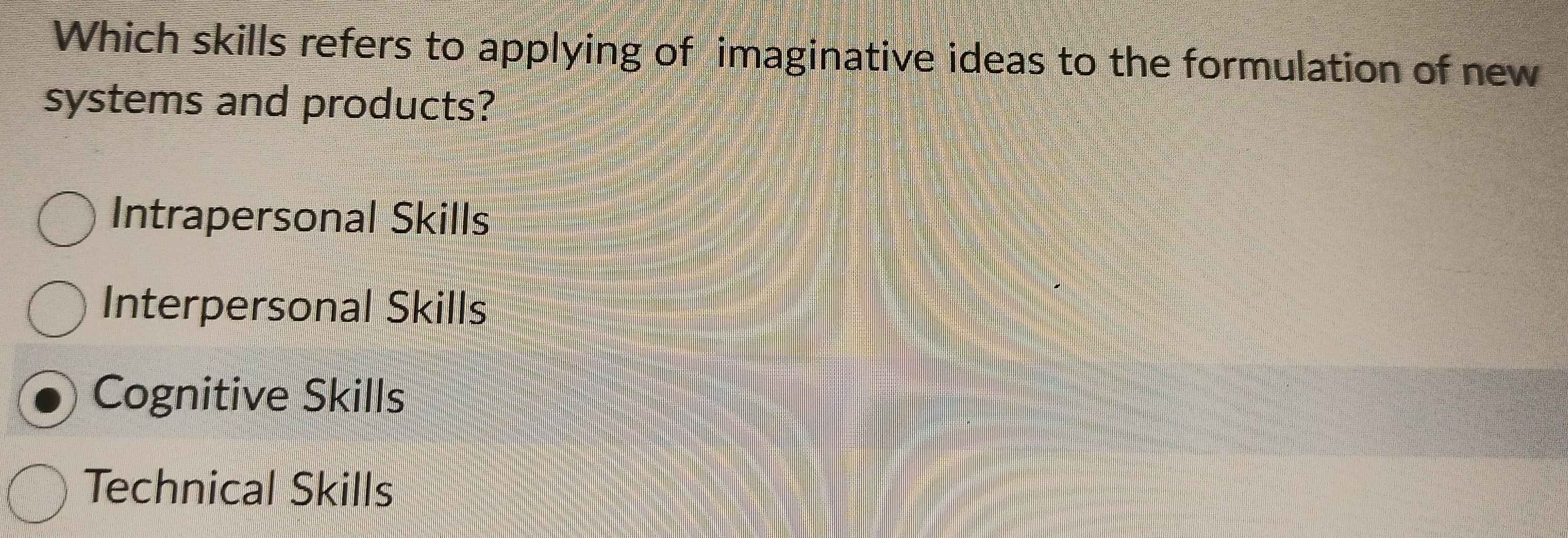 Which skills refers to applying of imaginative ideas to the formulation of new
systems and products?
Intrapersonal Skills
Interpersonal Skills
Cognitive Skills
Technical Skills