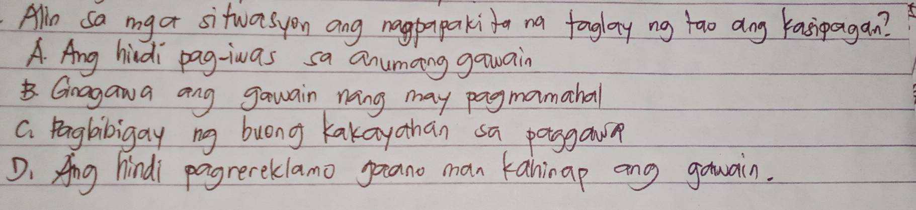 Alln sa mgor sitwasyon ang nagpapakito na foglay ng tao ang kasipagan?
A Ang hidi pag-iwas sa anumcing gawain
Gragaia ang gawain noing may pagmamahal
a Pagbibigay ng buong kakayohan sa poggai
D. Ang hindi pagrereklamo pano man kaninap ang gawain.