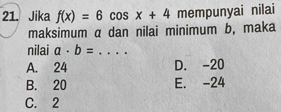 Jika f(x)=6cos x+4 overline  nempunyai nilai
maksimum α dan nilai minimum b, maka
nilai a· b= _
A. 24 D. -20
B. 20 E. -24
C. 2