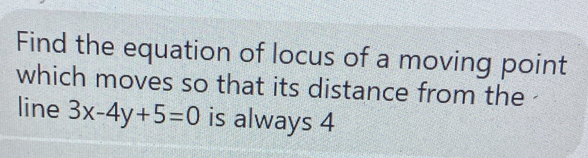 Find the equation of locus of a moving point 
which moves so that its distance from the 
line 3x-4y+5=0 is always 4