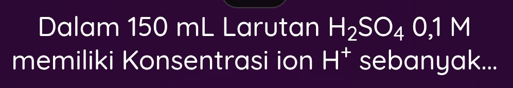 Dalam 150 mL Larutan H_2SO_40,1M
memiliki Konsentrasi ion H^+ sebanyak...