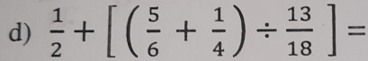  1/2 +[( 5/6 + 1/4 )/  13/18 ]=