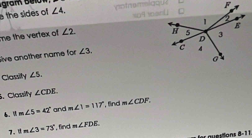 Igram below 
e the sides of ∠ 4. 
yoie 
me the vertex of ∠ 2. 
Sive another name for ∠ 3. 
Classify ∠ 5. 
. Classify ∠ CDE. 
6. If m∠ 5=42° and m∠ 1=117° , find m∠ CDF. 
7. If m∠ 3=73° , find m∠ FDE. 
for gvestions 8-11