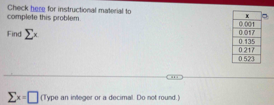 Check here for instructional material to 
complete this problem. 
Find sumlimits x.
sumlimits x=□ (Type an integer or a decimal. Do not round.)