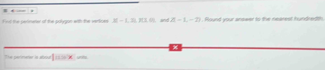 lirer 
Find the perimeter of the polygon with the vertices 2(-1,2), 2(3,0). and Z(-1,-2). Round your anower to the nearest hundredth. 
% 
The perimeter is abour |11.00x unis