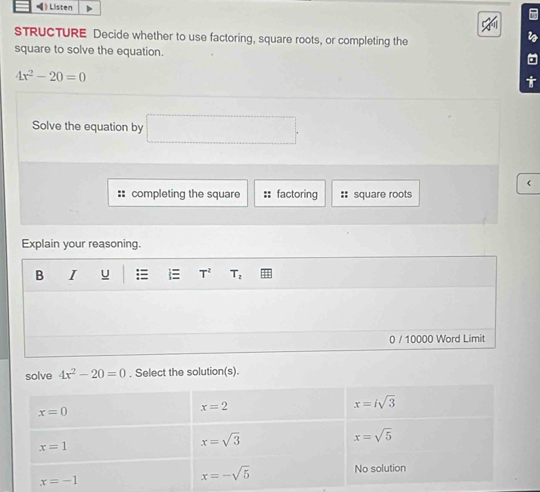 ) Listen
STRUCTURE Decide whether to use factoring, square roots, or completing the
square to solve the equation.
4x^2-20=0
Solve the equation by
<
completing the square factoring square roots
Explain your reasoning.
B I U =  T^2 T_2
0 / 10000 Word Limit
solve 4x^2-20=0. Select the solution(s).