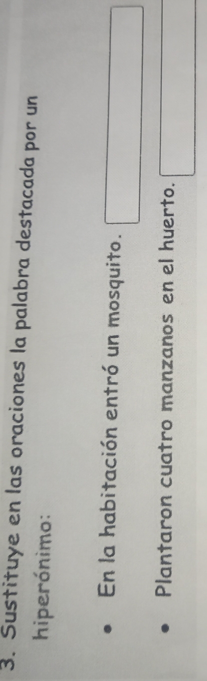Sustituye en las oraciones la palabra destacada por un 
hiperónimo: 
En la habitación entró un mosquito. □ 
Plantaron cuatro manzanos en el huerto. □
