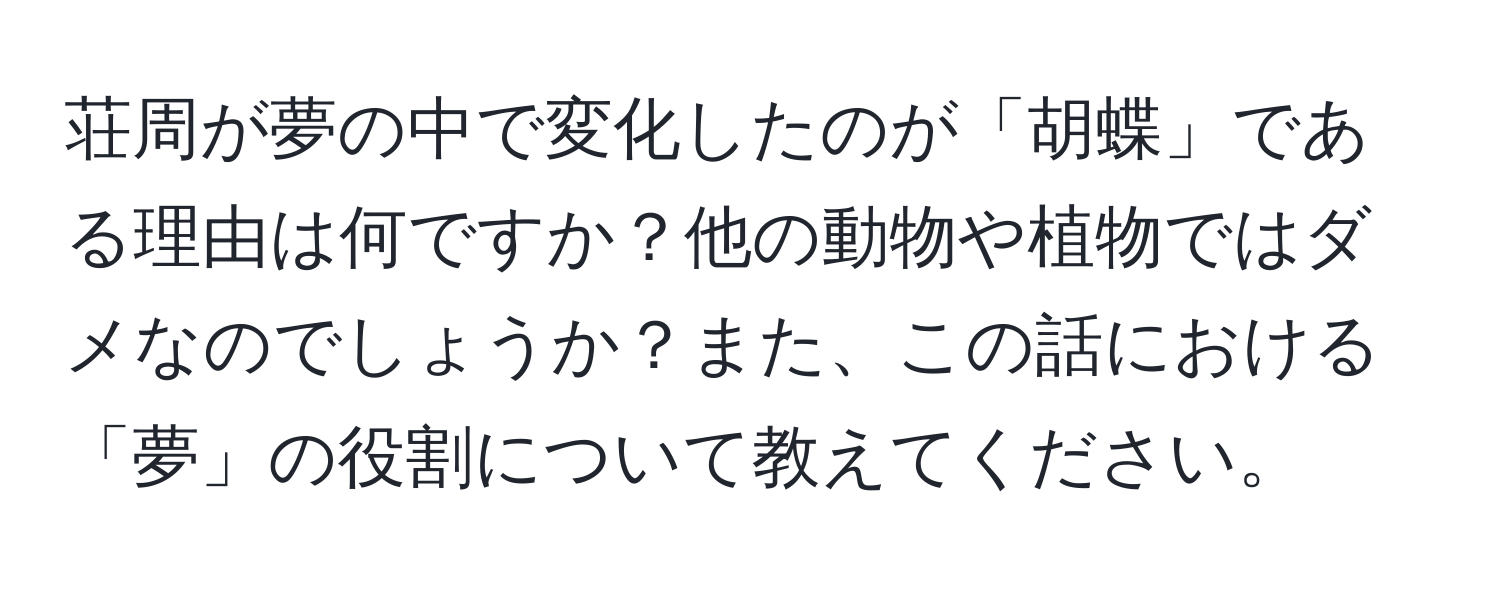荘周が夢の中で変化したのが「胡蝶」である理由は何ですか？他の動物や植物ではダメなのでしょうか？また、この話における「夢」の役割について教えてください。