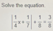 Solve the equation.
| 1/4 x+ 1/7 |+ 1/8 = 3/8 