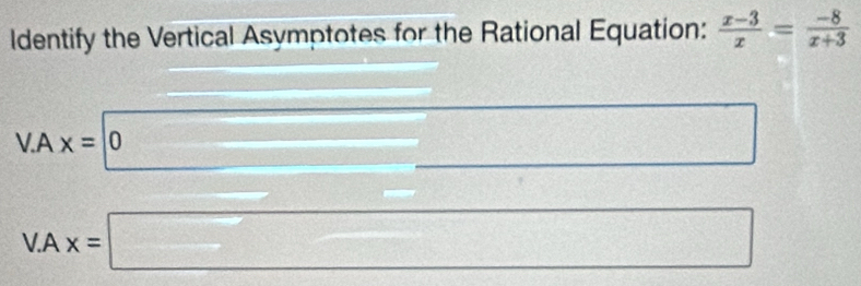 Identify the Vertical Asymptotes for the Rational Equation:  (x-3)/x = (-8)/x+3 
V.Ax=0 x^(□)□ 
V.Ax=□ frac 3=