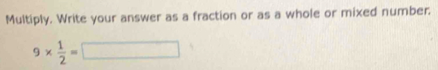 Multiply. Write your answer as a fraction or as a whole or mixed number.
9*  1/2 =□