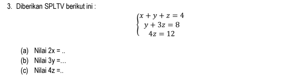 Diberikan SPLTV berikut ini :
beginarrayl x+y+z=4 y+3z=8 4z=12endarray.
(a) Nilai 2x= _ 
(b) Nilai 3y= _ 
(c) Nilai 4z=...