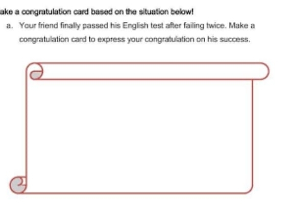 lake a congratulation card based on the situation below! 
a. Your friend finally passed his English test after failing twice. Make a 
congratulation card to express your congratulation on his success.