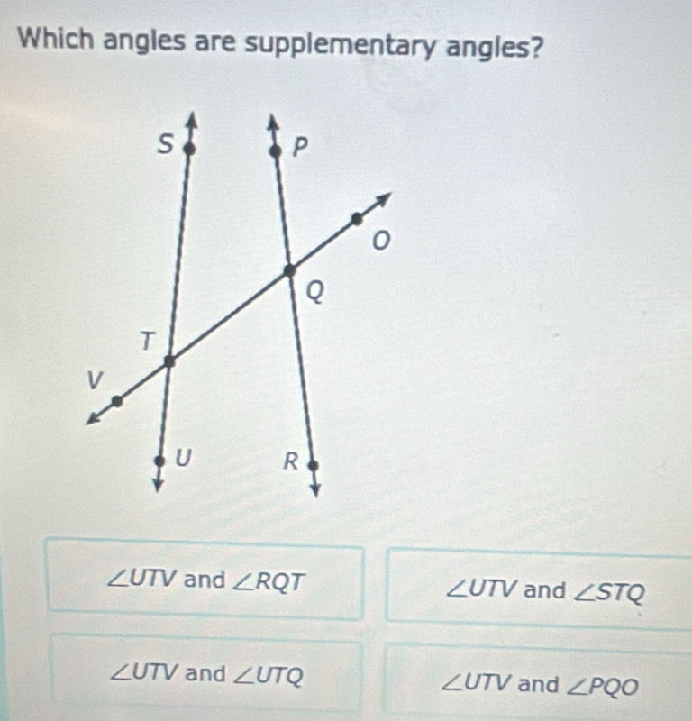 Which angles are supplementary angles?
∠ UTV and ∠ RQT and ∠ STQ
∠ UTV
∠ UTV and ∠ UTQ ∠ UTV and ∠ PQO