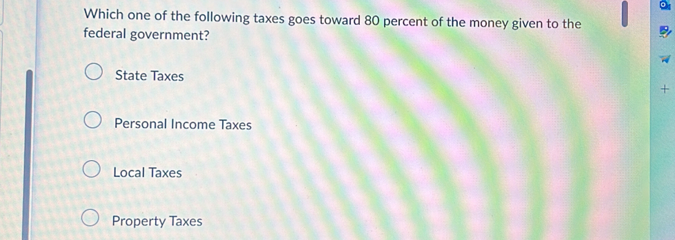 Which one of the following taxes goes toward 80 percent of the money given to the
federal government?
State Taxes
+
Personal Income Taxes
Local Taxes
Property Taxes