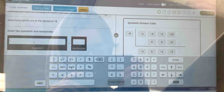 Hom Audio Sugpon 
< Unit Overview Step-by-Step Sample Problem Hints 

_
-1
_ 
_ 
How many terms are in the dividend? 4 Synthetic Division Table 
_ 
Enter the quotient and remainder. -1 -5 -2 −15
-5
T
5 0 10
Quotient Remainder
-1 。 -2 -5
 x/y  sqrt(x) sqrt[3](x) x' $ x ( ) 7 8 9 + Enter 
|x| log(x) log (x) π % ^ 4 5 6 . Prev Noxt 
< S 2 > + x y 1 2 3
ABC Choose Variable = 0 1