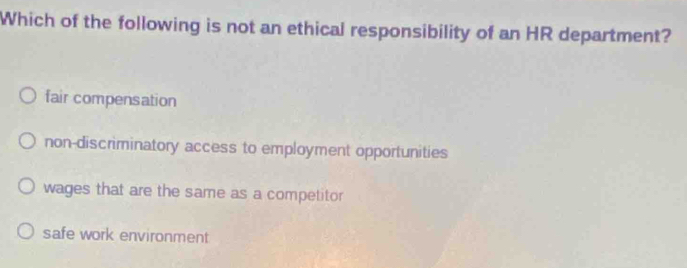 Which of the following is not an ethical responsibility of an HR department?
fair compensation
non-discriminatory access to employment opportunities
wages that are the same as a competitor
safe work environment