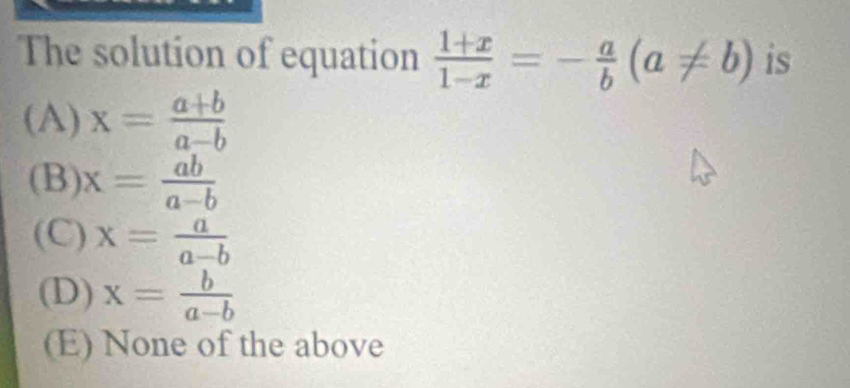 The solution of equation  (1+x)/1-x =- a/b (a!= b) is
(A) x= (a+b)/a-b 
(B) x= ab/a-b 
(C) x= a/a-b 
(D) x= b/a-b 
(E) None of the above