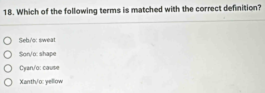 Which of the following terms is matched with the correct definition?
Seb/o: sweat
Son/o: shape
Cyan/o: cause
Xanth/o: yellow