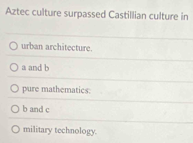 Aztec culture surpassed Castillian culture in
urban architecture.
a and b
pure mathematics.
b and c
military technology.