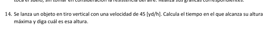 tencía del alre. Reanza sus grancas conrespondientes. 
14. Se lanza un objeto en tiro vertical con una velocidad de 45 [yd/h]. Calcula el tiempo en el que alcanza su altura 
máxima y diga cuál es esa altura.