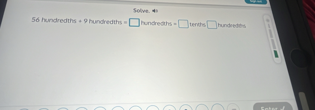 Sign out 
Solve.
56 hundredths +9hundredths=□ hundredths=□ ten ts □ hundredths
Entor