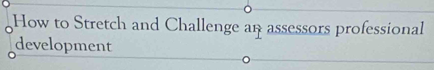 How to Stretch and Challenge an assessors professional 
development