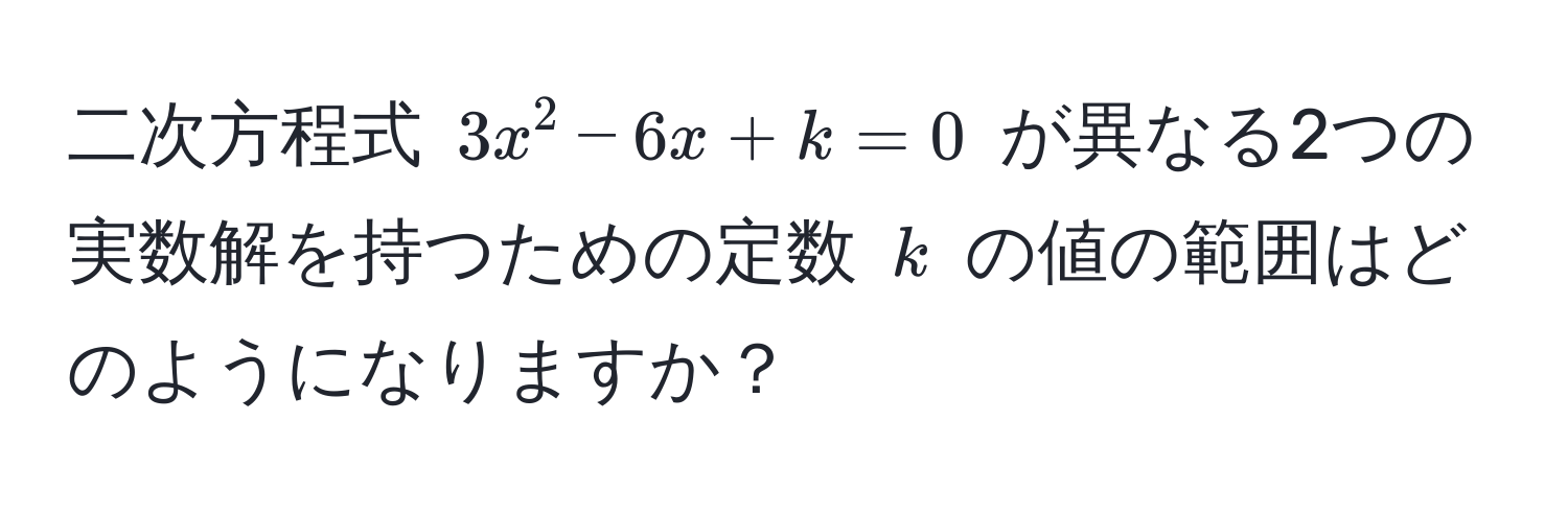 二次方程式 $3x^2 - 6x + k = 0$ が異なる2つの実数解を持つための定数 $k$ の値の範囲はどのようになりますか？