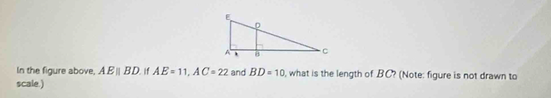 In the figure above, AEparallel BD if AE=11, AC=22 and BD=10 , what is the length of BC? (Note: figure is not drawn to 
scale.)