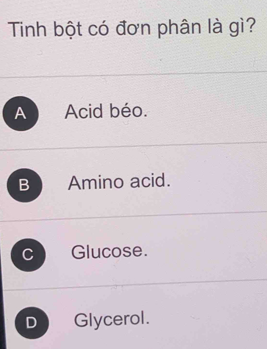 Tinh bột có đơn phân là gì?
A Acid béo.
B Amino acid.
Glucose.
D Glycerol.