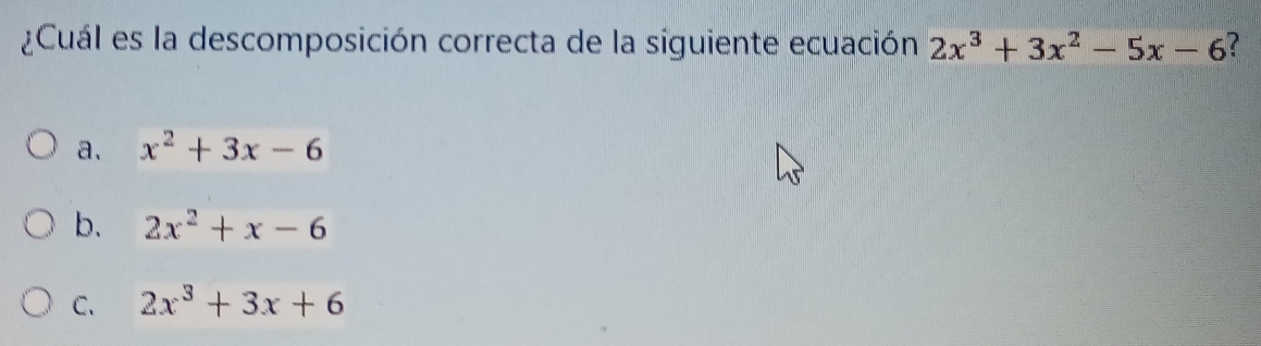 ¿Cuál es la descomposición correcta de la siguiente ecuación 2x^3+3x^2-5x-6 ?
a. x^2+3x-6
b. 2x^2+x-6
C. 2x^3+3x+6