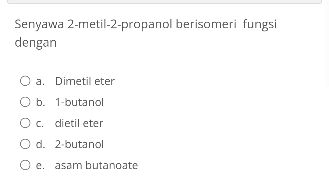 Senyawa 2-metil- 2 -propanol berisomeri fungsi
dengan
a. Dimetil eter
b. 1 -butanol
c. dietil eter
d. 2 -butanol
e. asam butanoate