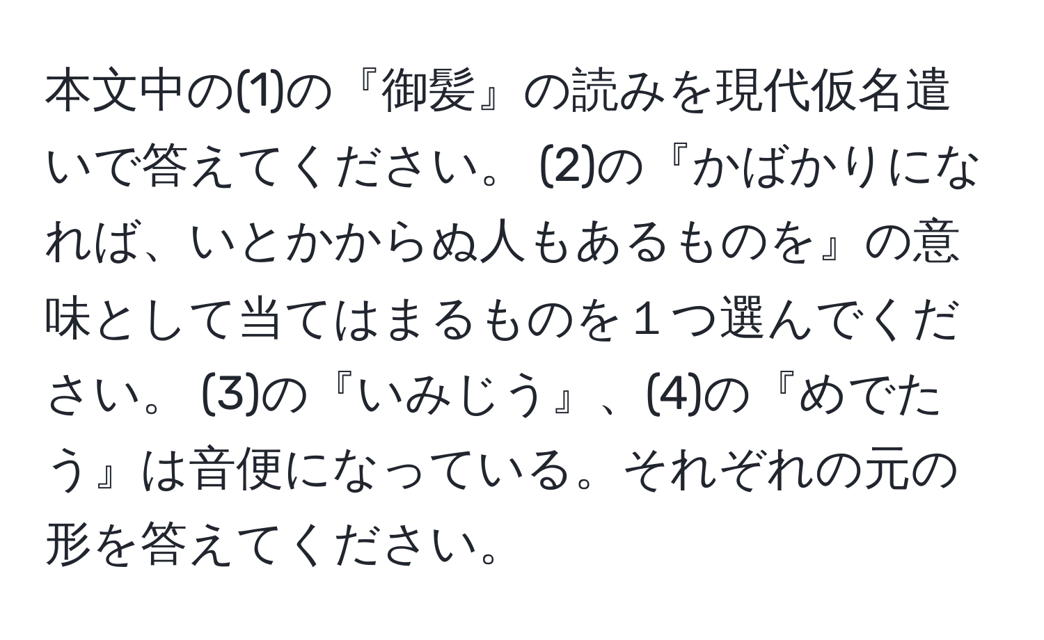 本文中の(1)の『御髪』の読みを現代仮名遣いで答えてください。 (2)の『かばかりになれば、いとかからぬ人もあるものを』の意味として当てはまるものを１つ選んでください。 (3)の『いみじう』、(4)の『めでたう』は音便になっている。それぞれの元の形を答えてください。