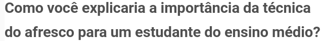 Como você explicaria a importância da técnica 
do afresco para um estudante do ensino médio?