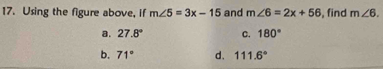 Using the figure above, if m∠ 5=3x-15 and m∠ 6=2x+56 , find m∠ 6.
a. 27.8° C. 180°
b. 71° d、 111.6°