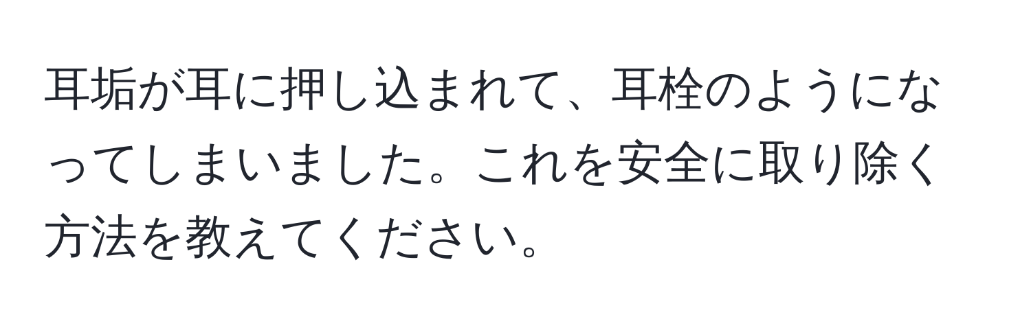 耳垢が耳に押し込まれて、耳栓のようになってしまいました。これを安全に取り除く方法を教えてください。