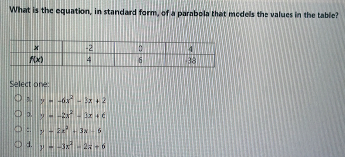 What is the equation, in standard form, of a parabola that models the values in the table?
Select one:
a. y=-6x^2-3x+2
b. y=-2x^2-3x+6
C. y=2x^2+3x-6
d. y=-3x^2-2x+6