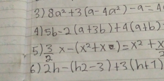 8a^2+3(a-4a^2)-9=4
A) 5b-2(a+3b)+4(a+b)
5)  3/2 x-(x^2+x)=x^2+ x/2 
6) 2h-(h2-3)+3(h+1)