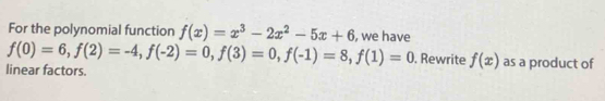 For the polynomial function f(x)=x^3-2x^2-5x+6 , we have
f(0)=6, f(2)=-4, f(-2)=0, f(3)=0, f(-1)=8, f(1)=0. Rewrite f(x) as a product of 
linear factors.