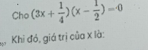 Cho(3x+ 1/4 )(x- 1/2 )=0
1ộ7 Khi đó, giá trị của x là: