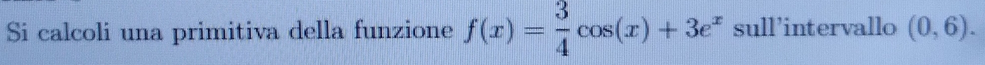 Si calcoli una primitiva della funzione f(x)= 3/4 cos (x)+3e^x sull'intervallo (0,6).