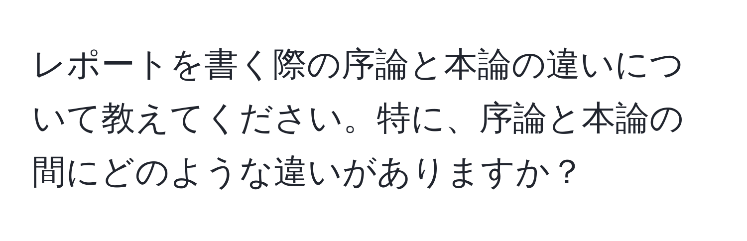 レポートを書く際の序論と本論の違いについて教えてください。特に、序論と本論の間にどのような違いがありますか？