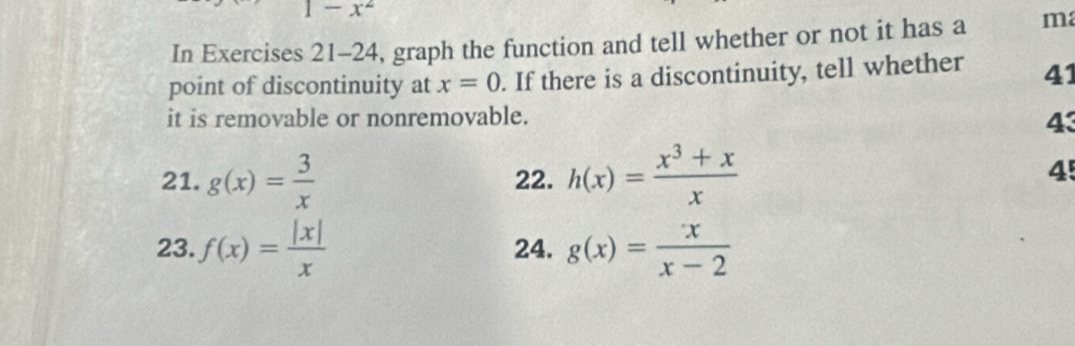 -x^2
In Exercises 21-24, graph the function and tell whether or not it has a ma 
point of discontinuity at x=0. If there is a discontinuity, tell whether 41 
it is removable or nonremovable. 
43 
21. g(x)= 3/x  22. h(x)= (x^3+x)/x 
4 
23. f(x)= |x|/x  24. g(x)= x/x-2 