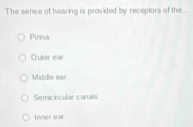 The sense of hearing is provided by receptors of the...
Pinna
Outer ear
Middle ear
Semicircular canals
Inner ear