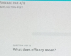 disease. due 4/12 
MHS HILTON PEET 
QUESTION Y OF 10 
What does efficacy mean?